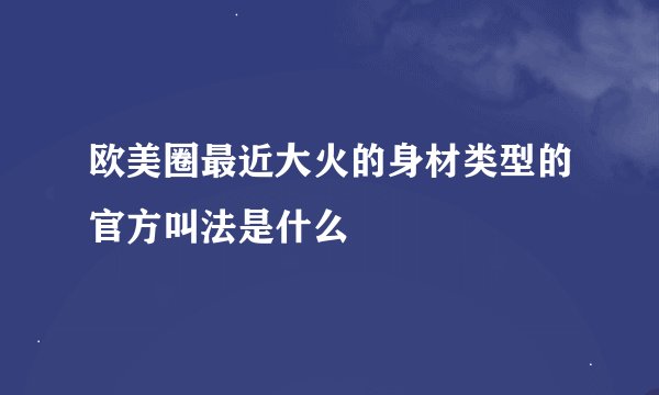 欧美圈最近大火的身材类型的官方叫法是什么