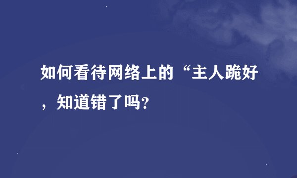 如何看待网络上的“主人跪好，知道错了吗？