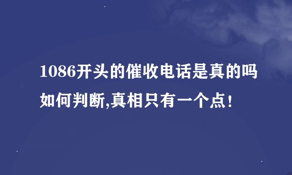 1086开头的催收电话是真的吗如何判断,真相只有一个点！