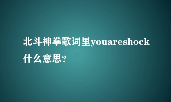 北斗神拳歌词里youareshock什么意思？