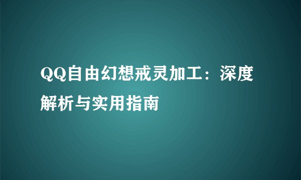 QQ自由幻想戒灵加工：深度解析与实用指南