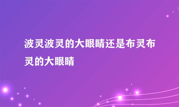 波灵波灵的大眼睛还是布灵布灵的大眼睛