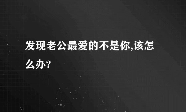 发现老公最爱的不是你,该怎么办?