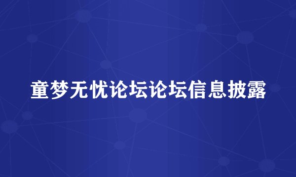 童梦无忧论坛论坛信息披露