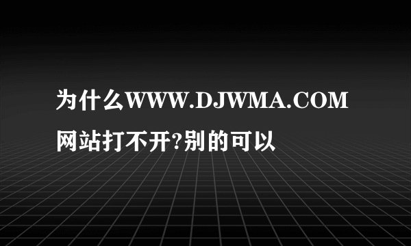 为什么WWW.DJWMA.COM网站打不开?别的可以