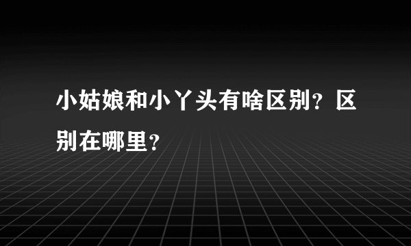 小姑娘和小丫头有啥区别？区别在哪里？