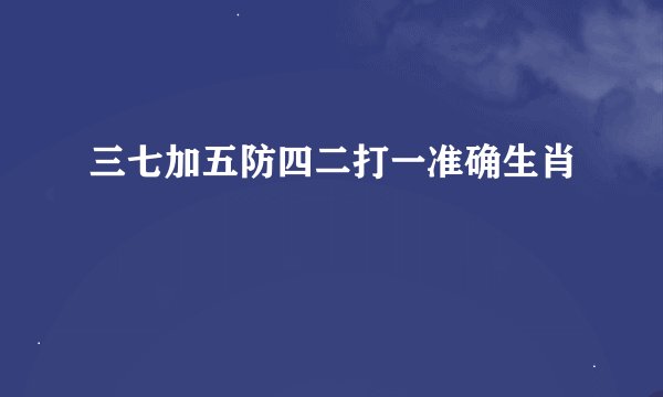 三七加五防四二打一准确生肖