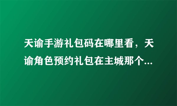 天谕手游礼包码在哪里看，天谕角色预约礼包在主城那个地方领取