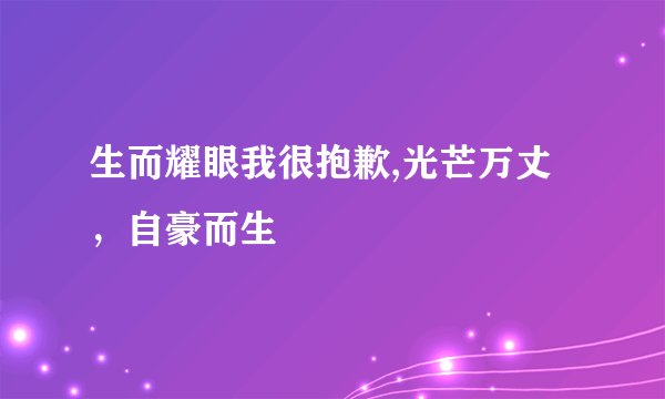 生而耀眼我很抱歉,光芒万丈，自豪而生