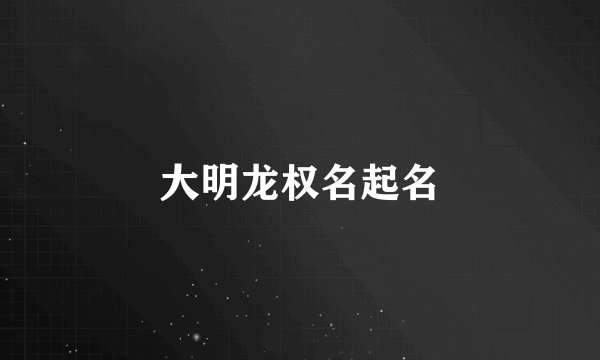 大明龙权名起名