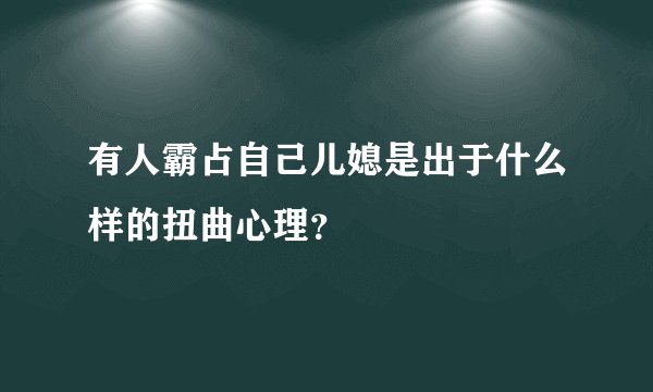 有人霸占自己儿媳是出于什么样的扭曲心理？