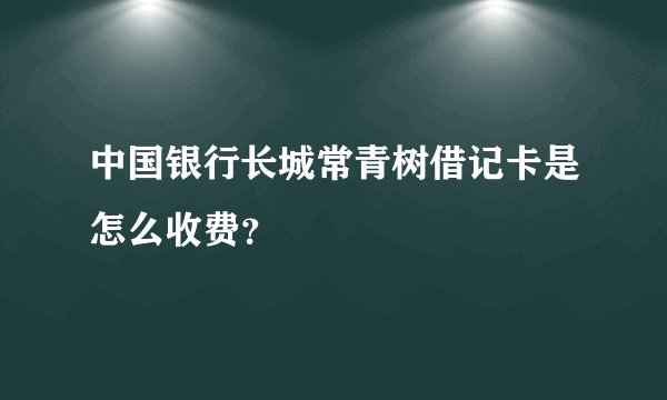 中国银行长城常青树借记卡是怎么收费？