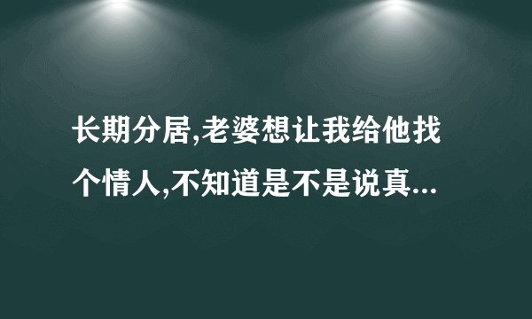 长期分居,老婆想让我给他找个情人,不知道是不是说真的? -