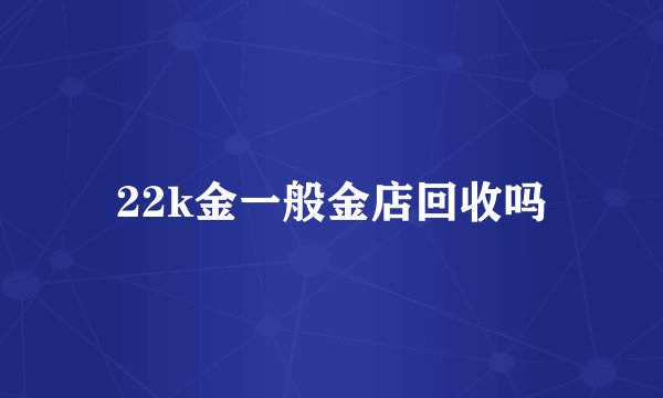 22k金一般金店回收吗