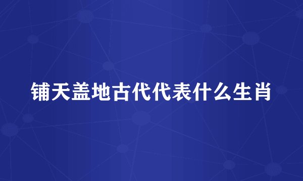 铺天盖地古代代表什么生肖