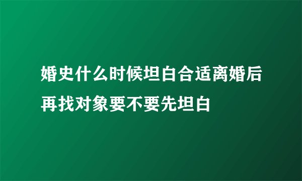 婚史什么时候坦白合适离婚后再找对象要不要先坦白
