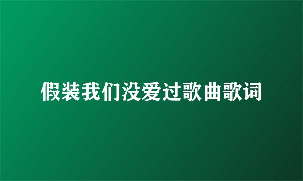 假装我们没爱过歌曲歌词
