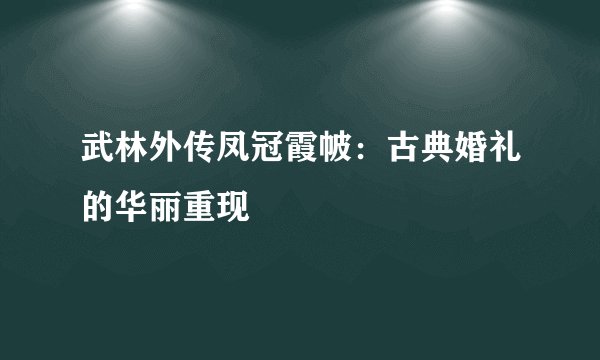 武林外传凤冠霞帔：古典婚礼的华丽重现