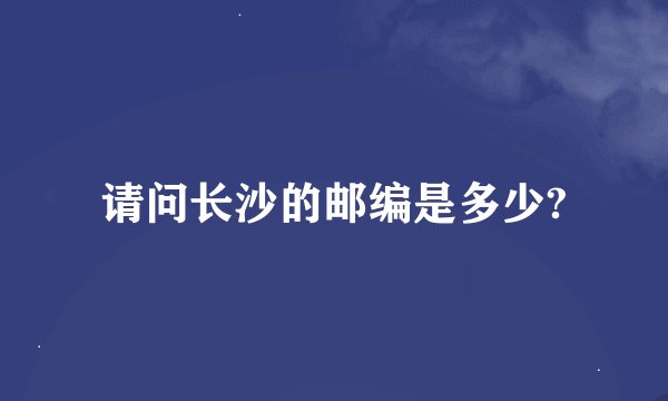 请问长沙的邮编是多少?