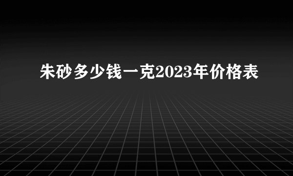 朱砂多少钱一克2023年价格表
