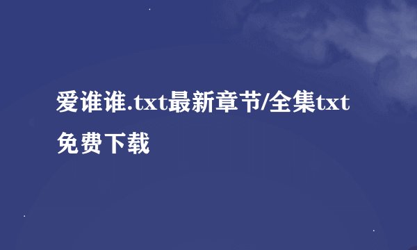 爱谁谁.txt最新章节/全集txt免费下载