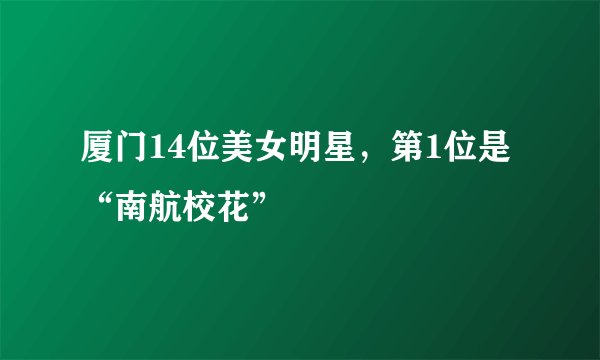 厦门14位美女明星，第1位是“南航校花”