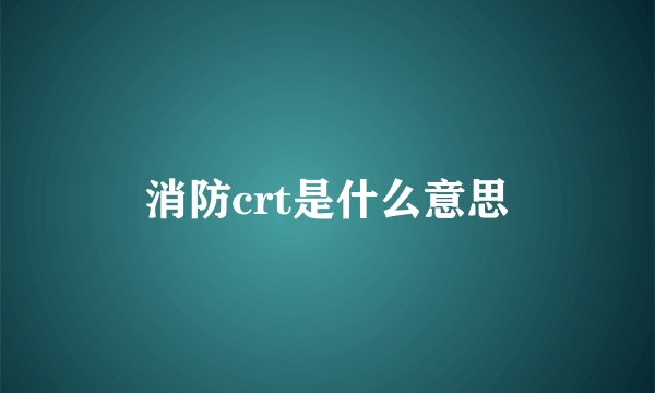 消防crt是什么意思