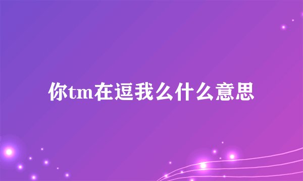 你tm在逗我么什么意思