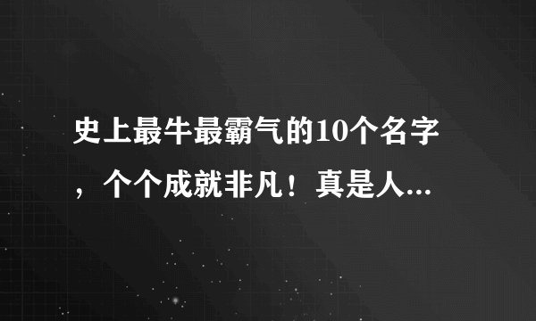 史上最牛最霸气的10个名字 ，个个成就非凡！真是人如其名！