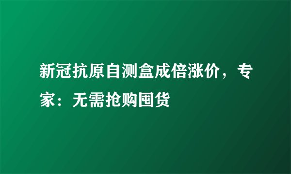 新冠抗原自测盒成倍涨价，专家：无需抢购囤货