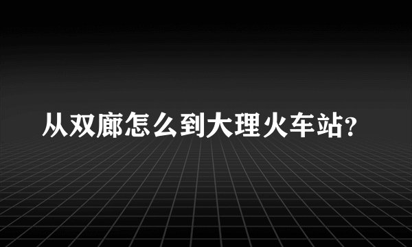 从双廊怎么到大理火车站？