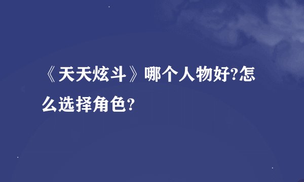 《天天炫斗》哪个人物好?怎么选择角色?