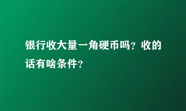 银行收大量一角硬币吗？收的话有啥条件？