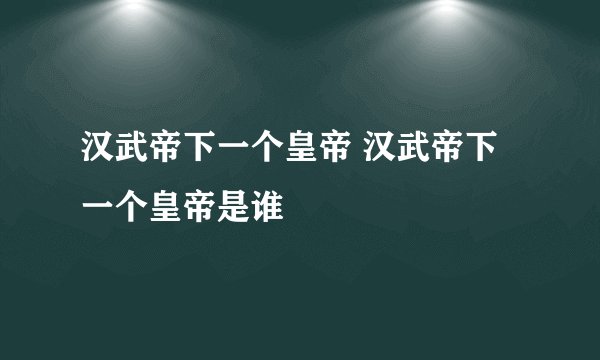 汉武帝下一个皇帝 汉武帝下一个皇帝是谁