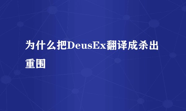 为什么把DeusEx翻译成杀出重围