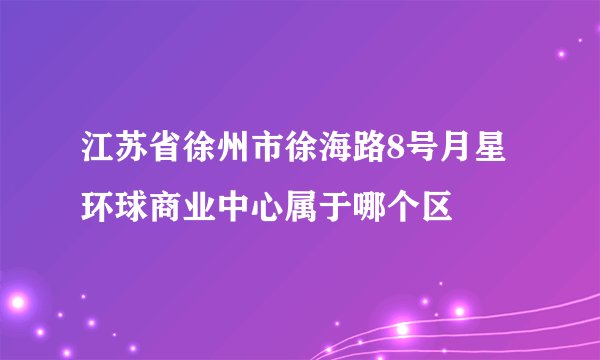 江苏省徐州市徐海路8号月星环球商业中心属于哪个区