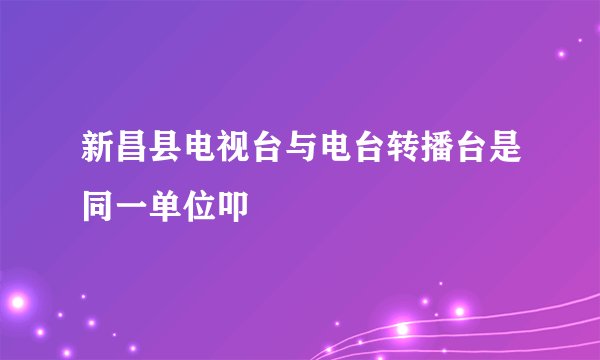 新昌县电视台与电台转播台是同一单位叩