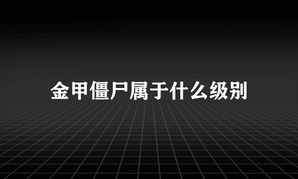 金甲僵尸属于什么级别