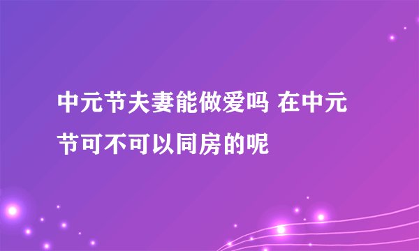 中元节夫妻能做爱吗 在中元节可不可以同房的呢