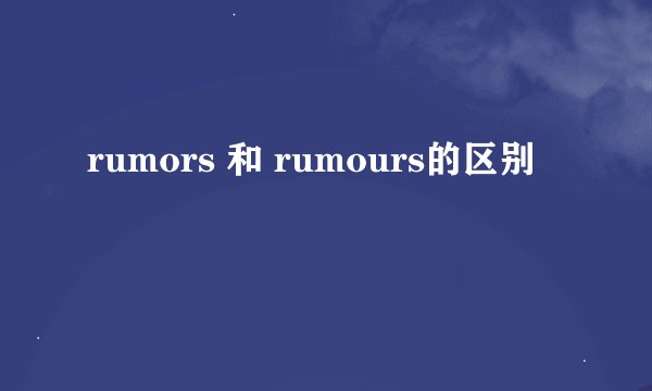 rumors 和 rumours的区别