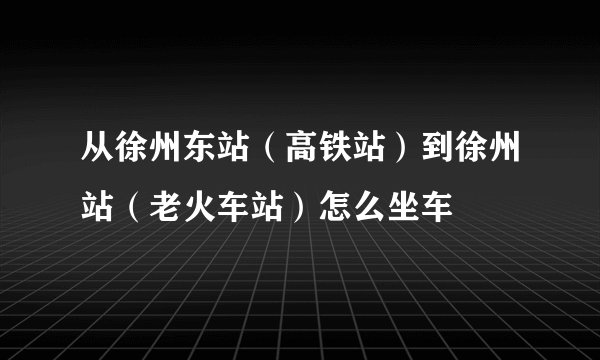 从徐州东站（高铁站）到徐州站（老火车站）怎么坐车
