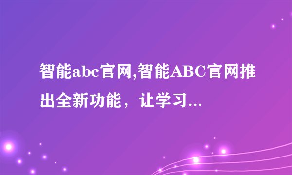 智能abc官网,智能ABC官网推出全新功能，让学习更简单！
