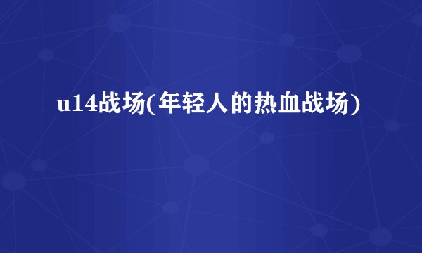 u14战场(年轻人的热血战场)