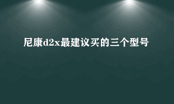 尼康d2x最建议买的三个型号