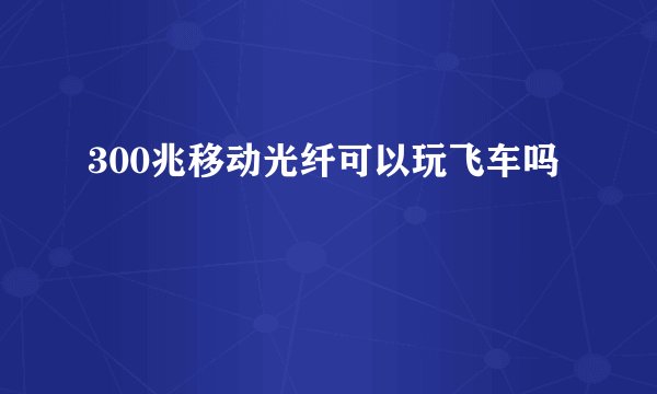 300兆移动光纤可以玩飞车吗