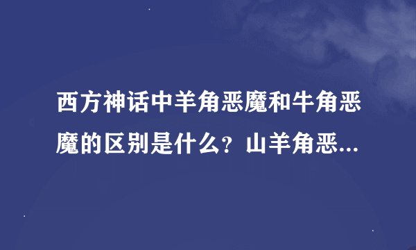 西方神话中羊角恶魔和牛角恶魔的区别是什么？山羊角恶魔和绵羊角...