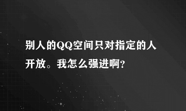 别人的QQ空间只对指定的人开放。我怎么强进啊？
