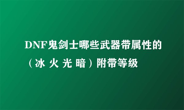 DNF鬼剑士哪些武器带属性的（冰 火 光 暗）附带等级
