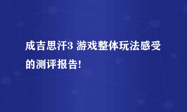 成吉思汗3 游戏整体玩法感受的测评报告!