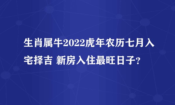 生肖属牛2022虎年农历七月入宅择吉 新房入住最旺日子？
